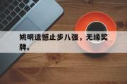 开元官方网站-姚明遗憾止步八强，无缘奖牌。