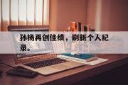开元app-孙杨再创佳绩，刷新个人纪录。