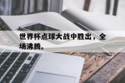 开元app-世界杯点球大战中胜出，全场沸腾。