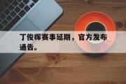 开元app-丁俊晖赛事延期，官方发布通告。