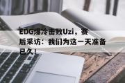 开元棋牌-EDG爆冷击败Uzi，赛后采访：我们为这一天准备已久！