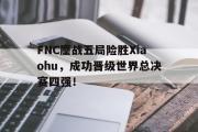 开元棋牌-FNC鏖战五局险胜Xiaohu，成功晋级世界总决赛四强！