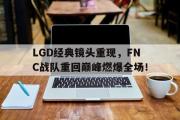 开元官方网站-LGD经典镜头重现，FNC战队重回巅峰燃爆全场！