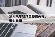 开元棋牌-热火队年轻球员崭露头角，潜力无限