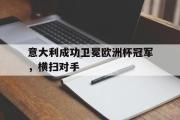 开元棋牌-意大利成功卫冕欧洲杯冠军，横扫对手