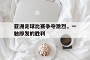开元官方网站-亚洲足球比赛争夺激烈，一触即发的胜利