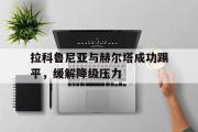 开元官方网站-拉科鲁尼亚与赫尔塔成功踢平，缓解降级压力