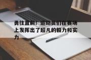 开元app-勇往直前！运动员们在赛场上发挥出了超凡的毅力和实力