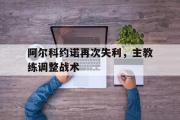 开元app-阿尔科约诺再次失利，主教练调整战术