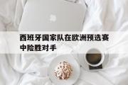 开元app-西班牙国家队在欧洲预选赛中险胜对手
