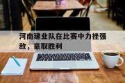 开元app-河南建业队在比赛中力挫强敌，豪取胜利