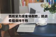 开元app-西班牙力求客场取胜，挑战希腊保持不败