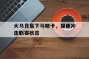 开元app-大马竞赢下马略卡，提速冲击联赛榜首