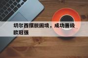 开元官方网站-切尔西摆脱困境，成功晋级欧冠强