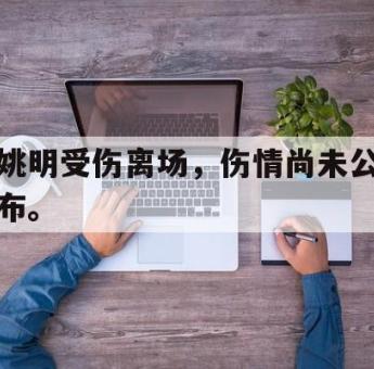 开元app-姚明受伤离场，伤情尚未公布。