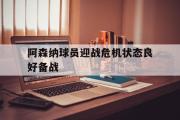 开元官方网站-阿森纳球员迎战危机状态良好备战