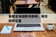开元app-曼联主场憾胜布赖顿，保住前四位置