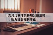 开元app-女足比赛球员参加公益活动，助力社会福利事业