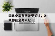 开元官方网站-国足全员备战备受关注，各队都在全力以赴