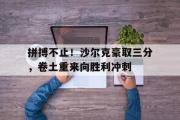 开元app-拼搏不止！沙尔克豪取三分，卷土重来向胜利冲刺