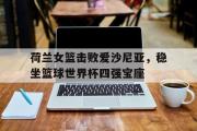 开元官方网站-荷兰女篮击败爱沙尼亚，稳坐篮球世界杯四强宝座