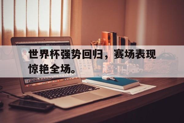 开元官方网站-世界杯强势回归，赛场表现惊艳全场。
