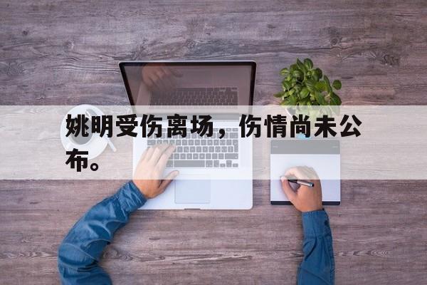 开元app-姚明受伤离场，伤情尚未公布。