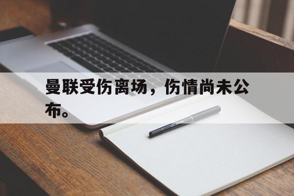 开元棋牌-曼联受伤离场，伤情尚未公布。