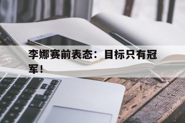 李娜赛前表态：目标只有冠军！