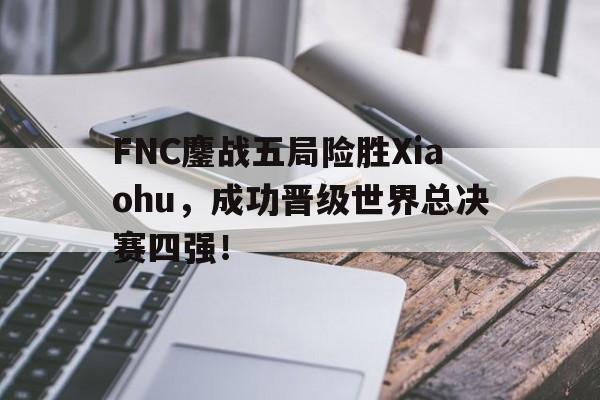 FNC鏖战五局险胜Xiaohu，成功晋级世界总决赛四强！