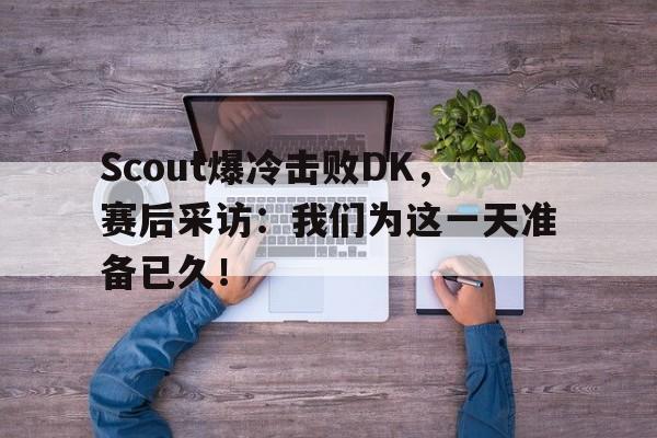 Scout爆冷击败DK，赛后采访：我们为这一天准备已久！