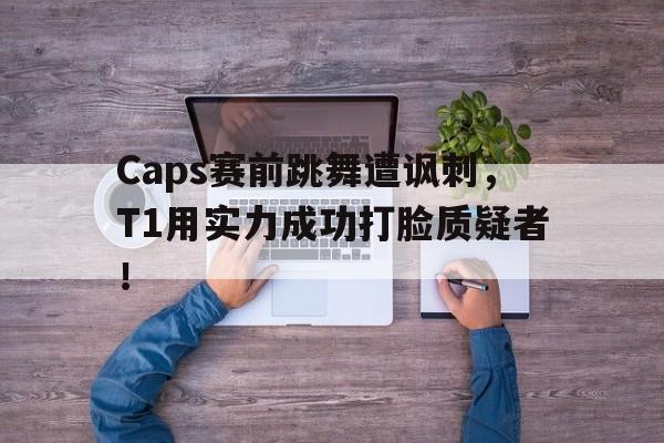 Caps赛前跳舞遭讽刺，T1用实力成功打脸质疑者！
