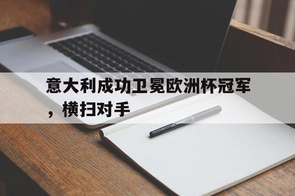 意大利成功卫冕欧洲杯冠军，横扫对手