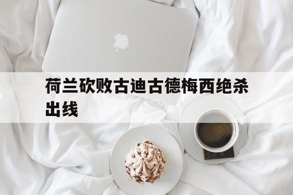 荷兰砍败古迪古德梅西绝杀出线