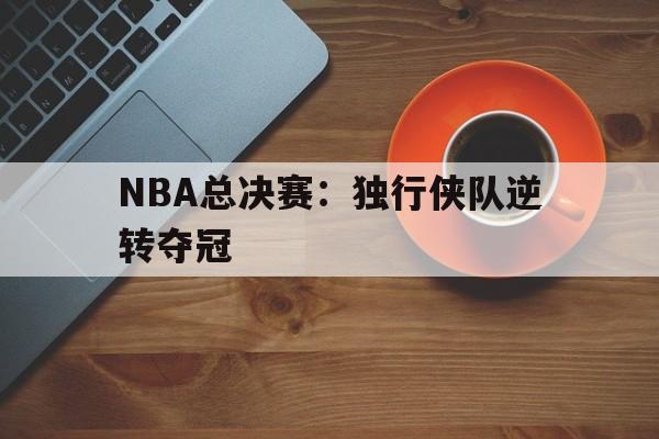 NBA总决赛：独行侠队逆转夺冠
